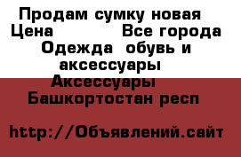 Продам сумку новая › Цена ­ 3 000 - Все города Одежда, обувь и аксессуары » Аксессуары   . Башкортостан респ.